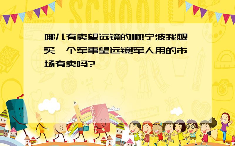 哪儿有卖望远镜的啊!宁波我想买一个军事望远镜!军人用的市场有卖吗?