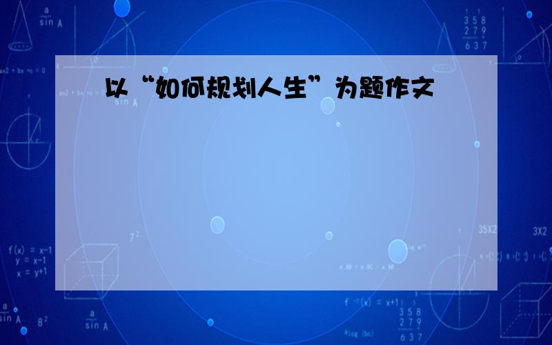 以“如何规划人生”为题作文