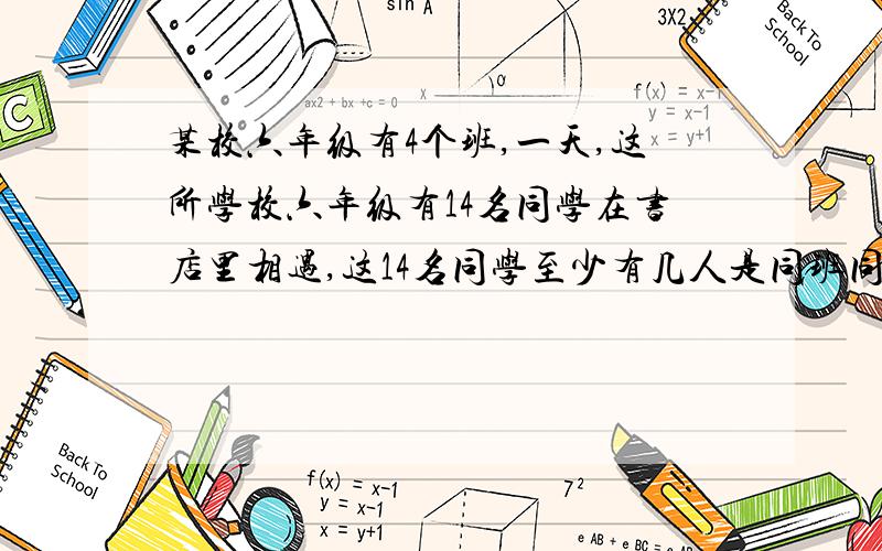 某校六年级有4个班,一天,这所学校六年级有14名同学在书店里相遇,这14名同学至少有几人是同班同学?为什么急,要说明为什么