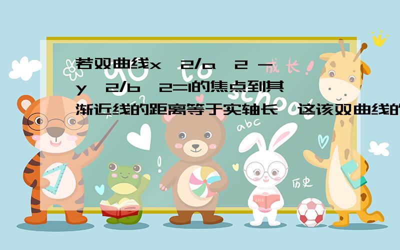 若双曲线x^2/a^2 - y^2/b^2=1的焦点到其渐近线的距离等于实轴长,这该双曲线的离心率为（ ).