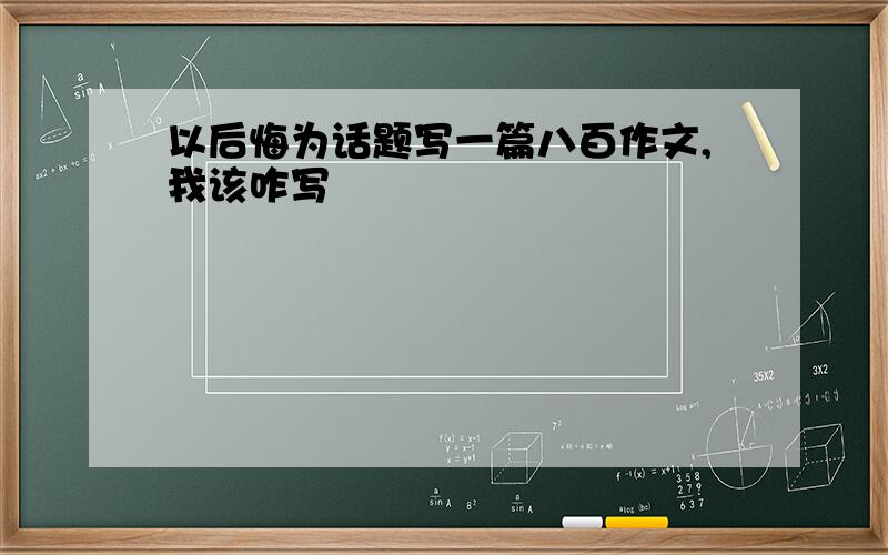 以后悔为话题写一篇八百作文,我该咋写