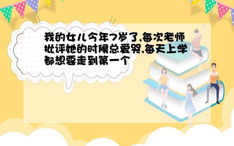 我的女儿今年7岁了,每次老师批评她的时候总爱哭,每天上学都想要走到第一个