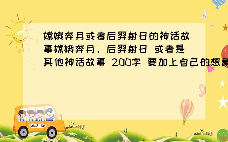 嫦娥奔月或者后羿射日的神话故事嫦娥奔月、后羿射日 或者是其他神话故事 200字 要加上自己的想象 不要太短或者太长 200字左右 一定要加上想象!