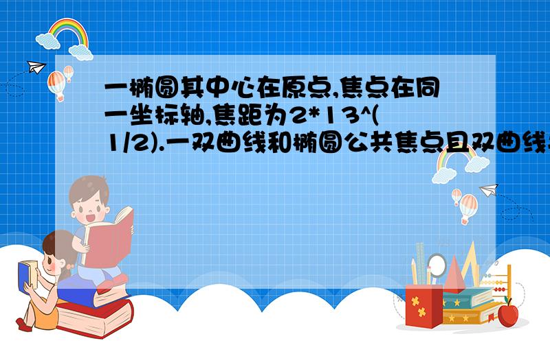 一椭圆其中心在原点,焦点在同一坐标轴,焦距为2*13^(1/2).一双曲线和椭圆公共焦点且双曲线半实轴比椭圆长半轴小4,双曲线离心率与椭圆离心率之比为7:3,求两方程