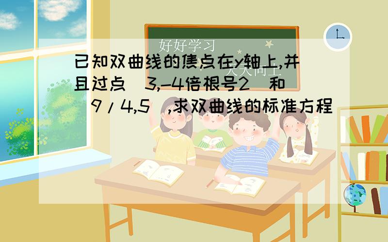 已知双曲线的焦点在y轴上,并且过点(3,-4倍根号2)和(9/4,5),求双曲线的标准方程