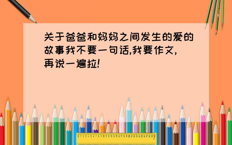 关于爸爸和妈妈之间发生的爱的故事我不要一句话,我要作文,再说一遍拉!