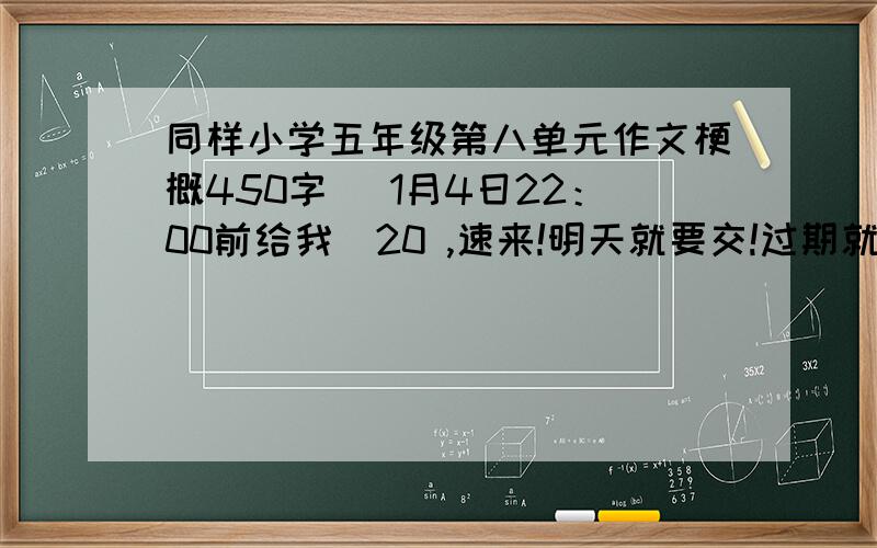 同样小学五年级第八单元作文梗概450字 （1月4日22：00前给我）20 ,速来!明天就要交!过期就没悬赏分了~\(≧▽≦)/~