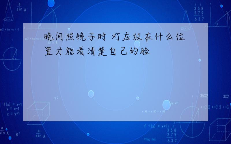 晚间照镜子时 灯应放在什么位置才能看清楚自己的脸