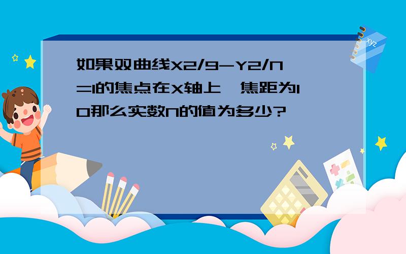 如果双曲线X2/9-Y2/N=1的焦点在X轴上,焦距为10那么实数N的值为多少?