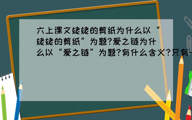 六上课文姥姥的剪纸为什么以“姥姥的剪纸”为题?爱之链为什么以“爱之链”为题?有什么含义?只有一天时间,