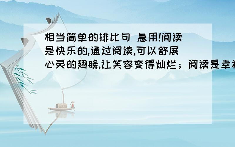 相当简单的排比句 急用!阅读是快乐的,通过阅读,可以舒展心灵的翅膀,让笑容变得灿烂；阅读是幸福的,通过阅读,可以仰望思想的星空,让目光变得深邃；阅读是＿＿的,通过阅读,可以＿＿＿＿