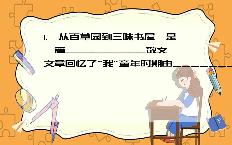 1.《从百草园到三味书屋》是一篇_________散文,文章回忆了“我”童年时期由_______的一段生活经历.作者称百草园是“___________”2.百草园中的乐景 ：第几段——第几段百草园中的乐闻：第几段