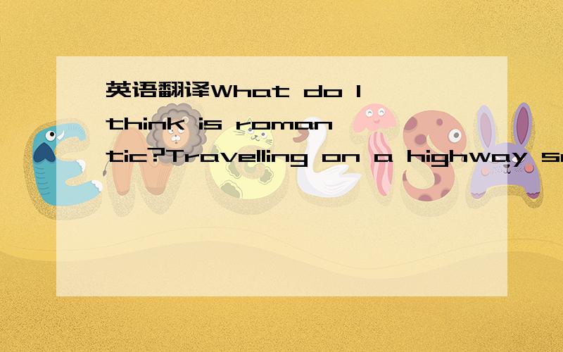 英语翻译What do I think is romantic?Travelling on a highway seeing the sun vanish as the sky changes its hue.Light shinging through branches.Rain drops.Umbrellas.Scarfs.Goodmornings.Goodnites.Parks...things in parks...nice parks.Songs.Poems.A smi