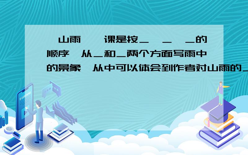 《山雨》一课是按＿、＿、＿的顺序,从＿和＿两个方面写雨中的景象,从中可以体会到作者对山雨的＿之情