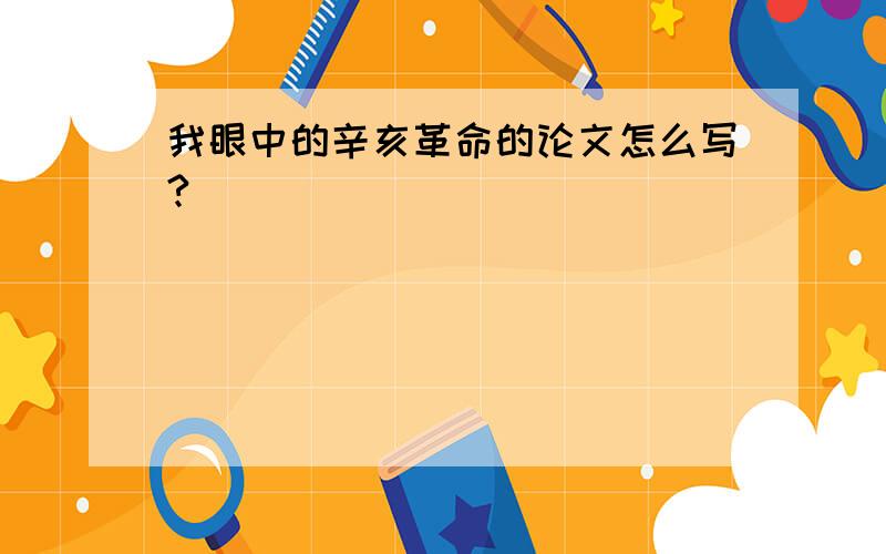 我眼中的辛亥革命的论文怎么写?