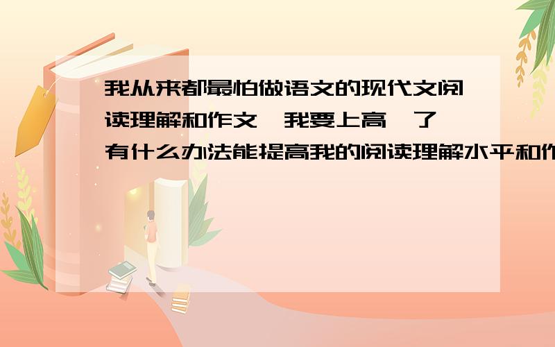 我从来都最怕做语文的现代文阅读理解和作文,我要上高一了,有什么办法能提高我的阅读理解水平和作文是高中的现代文阅读和作文（我经常看作文书,好词好句背过了,没用,还是写不出作文,