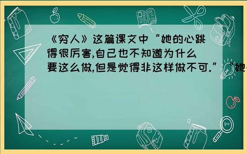 《穷人》这篇课文中“她的心跳得很厉害,自己也不知道为什么要这么做,但是觉得非这样做不可.”“她的心跳得很厉害”是因为（ ）；“自己也不知道为什么要这样做”是因为（ ）；“但