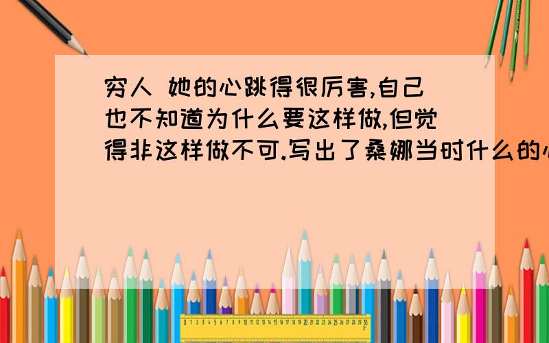 穷人 她的心跳得很厉害,自己也不知道为什么要这样做,但觉得非这样做不可.写出了桑娜当时什么的心情