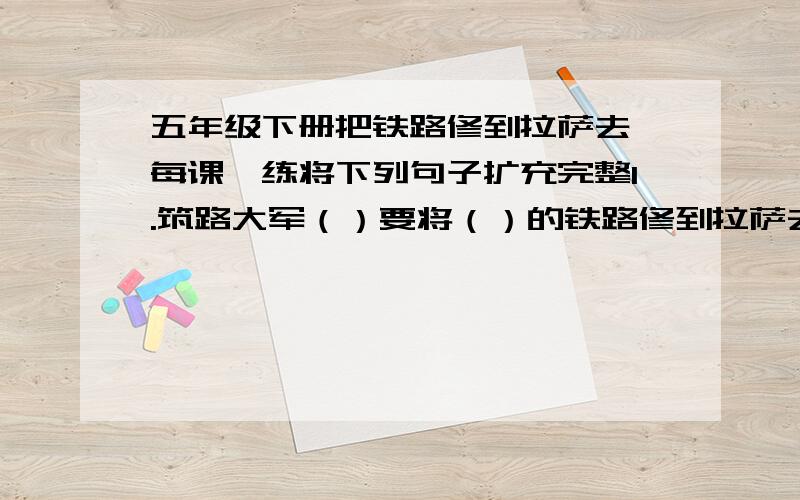 五年级下册把铁路修到拉萨去 每课一练将下列句子扩充完整1.筑路大军（）要将（）的铁路修到拉萨去.2.（）的铁路正（）地向圣城——拉萨（）地伸去.用下列词语写一段话恶劣 坚持 低头