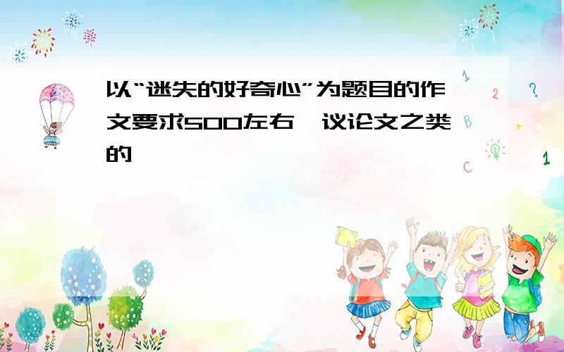 以“迷失的好奇心”为题目的作文要求500左右,议论文之类的……