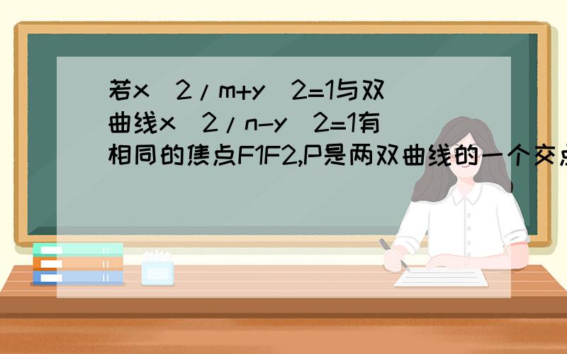 若x^2/m+y^2=1与双曲线x^2/n-y^2=1有相同的焦点F1F2,P是两双曲线的一个交点,则三角形F1PF2的面积是