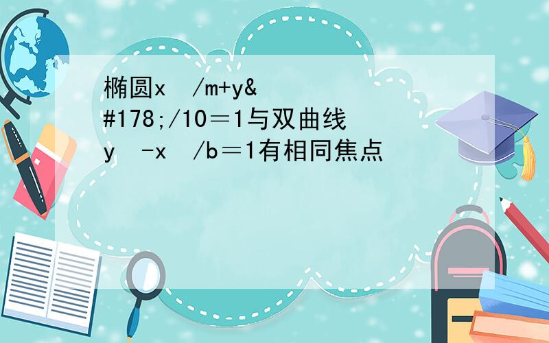 椭圆x²/m+y²/10＝1与双曲线y²-x²/b＝1有相同焦点