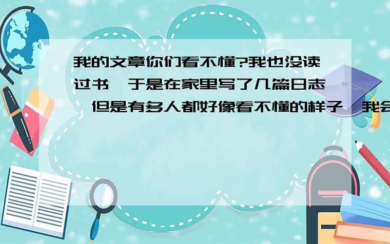 我的文章你们看不懂?我也没读过书,于是在家里写了几篇日志,但是有多人都好像看不懂的样子,我会继续努力的写.只要你们认为写的好,我就会写到老!里面的音乐也很动听.