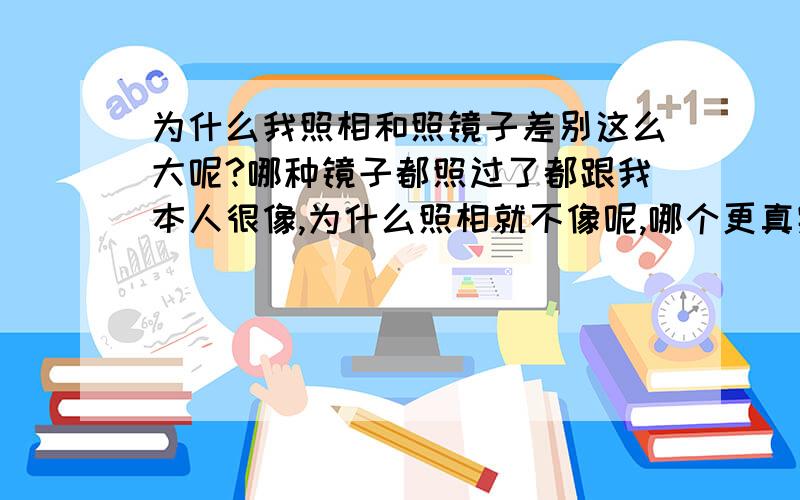 为什么我照相和照镜子差别这么大呢?哪种镜子都照过了都跟我本人很像,为什么照相就不像呢,哪个更真实?我用的诺基亚N82