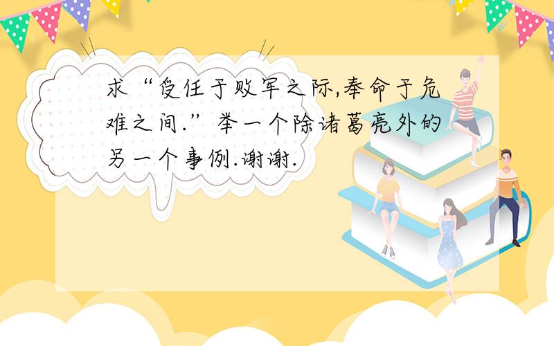 求“受任于败军之际,奉命于危难之间.”举一个除诸葛亮外的另一个事例.谢谢.