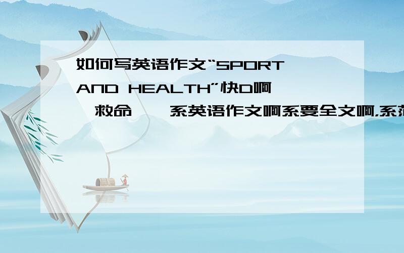 如何写英语作文“SPORT AND HEALTH”快D啊,救命噶,系英语作文啊系要全文啊，系范文啊