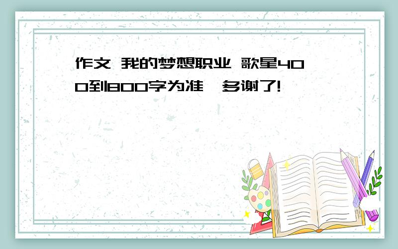 作文 我的梦想职业 歌星400到800字为准,多谢了!