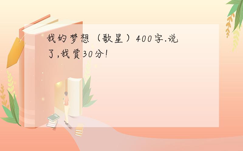 我的梦想（歌星）400字.说了,我赏30分!