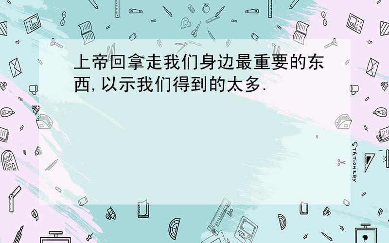 上帝回拿走我们身边最重要的东西,以示我们得到的太多.