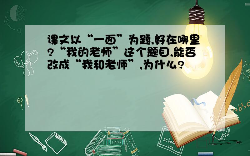 课文以“一面”为题,好在哪里?“我的老师”这个题目,能否改成“我和老师”,为什么?