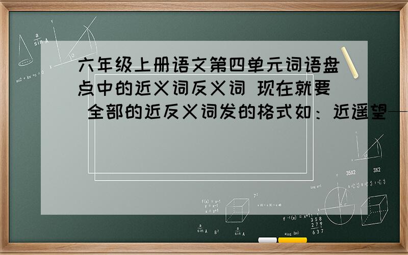 六年级上册语文第四单元词语盘点中的近义词反义词 现在就要 全部的近反义词发的格式如：近遥望——眺望反：——?现在就要