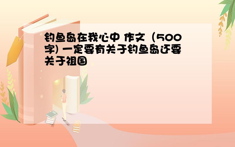 钓鱼岛在我心中 作文（500字) 一定要有关于钓鱼岛还要关于祖国