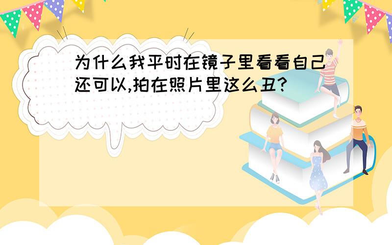 为什么我平时在镜子里看看自己还可以,拍在照片里这么丑?