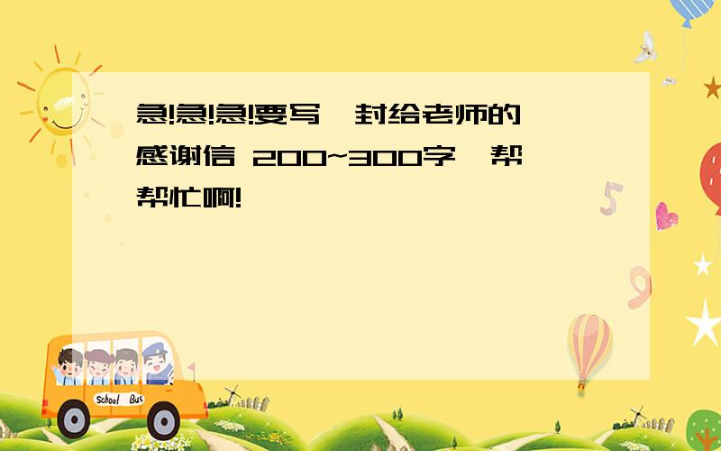 急!急!急!要写一封给老师的感谢信 200~300字,帮帮忙啊!