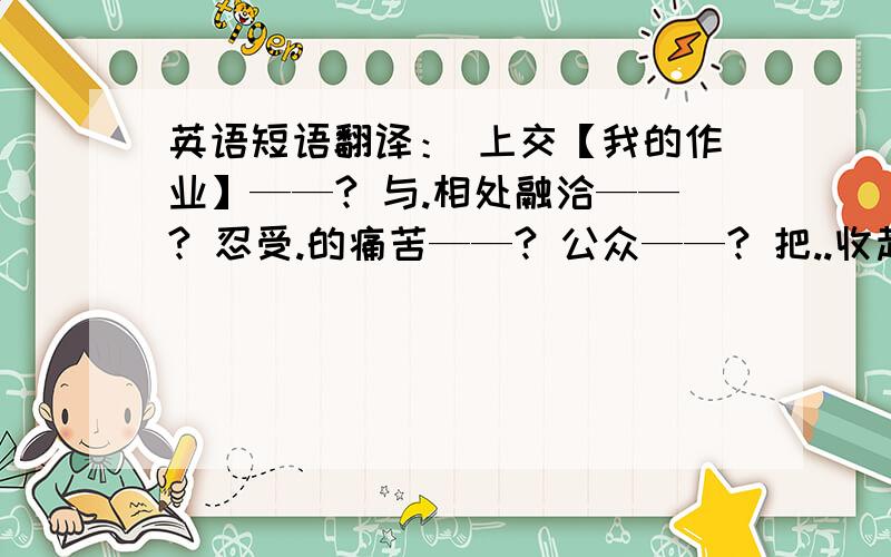 英语短语翻译： 上交【我的作业】——? 与.相处融洽——? 忍受.的痛苦——? 公众——? 把..收起来——?关于某事与某人意见不一样——?做演讲——?暑期作业——?在第一周——?本月中旬—