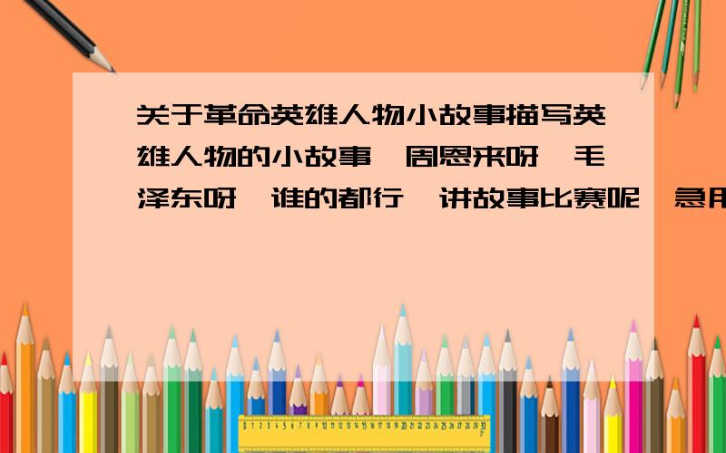 关于革命英雄人物小故事描写英雄人物的小故事,周恩来呀,毛泽东呀,谁的都行,讲故事比赛呢,急用!