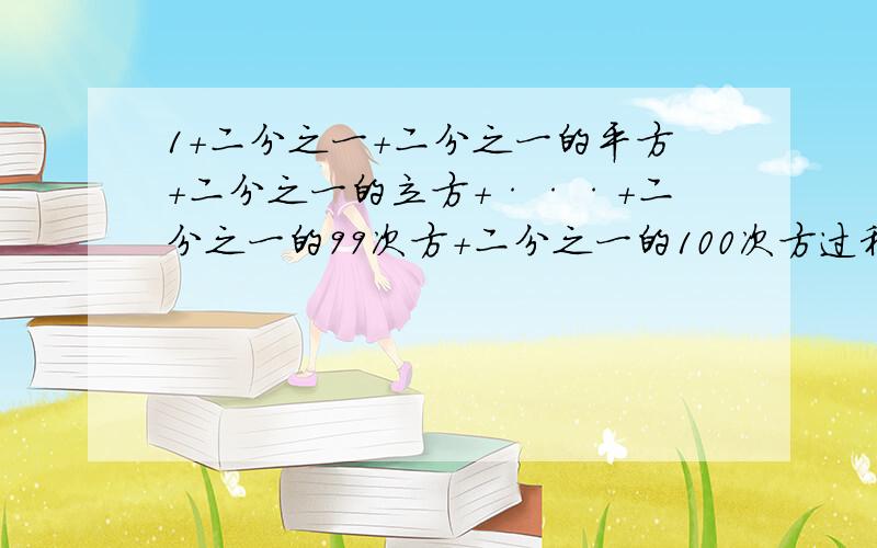 1+二分之一+二分之一的平方+二分之一的立方+···+二分之一的99次方+二分之一的100次方过程详细