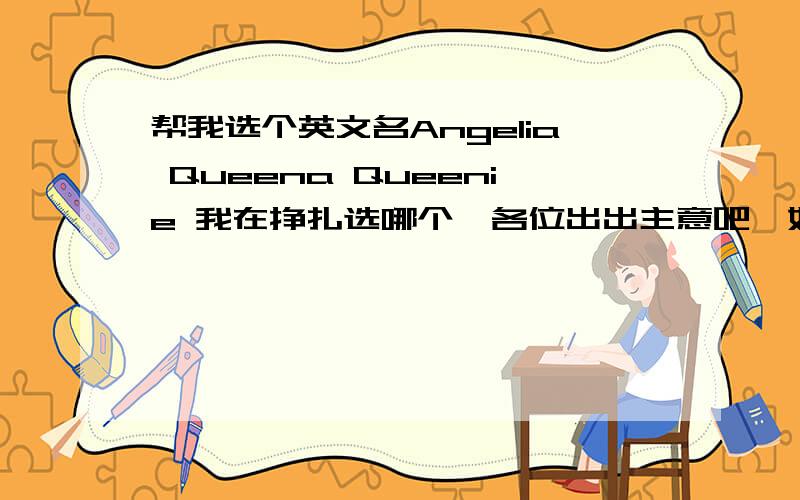 帮我选个英文名Angelia Queena Queenie 我在挣扎选哪个,各位出出主意吧,如果觉得不好听,那就帮我想一个,只要每人想一个就好了,不用很多