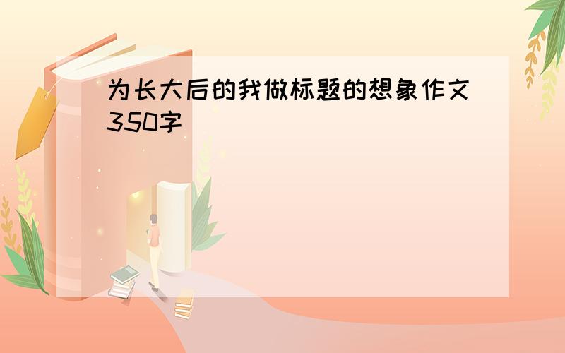 为长大后的我做标题的想象作文350字