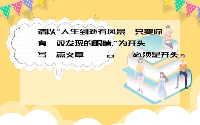 请以“人生到处有风景,只要你有一双发现的眼睛.”为开头,写一篇文章,⊙ o ⊙ 必须是开头