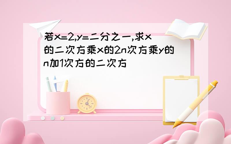 若x=2,y=二分之一,求x的二次方乘x的2n次方乘y的n加1次方的二次方