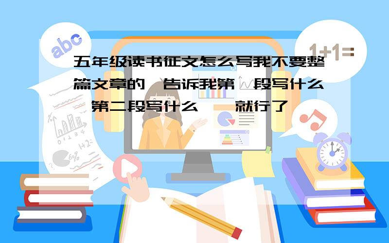 五年级读书征文怎么写我不要整篇文章的,告诉我第一段写什么,第二段写什么……就行了