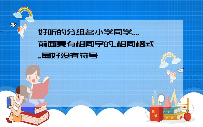 好听的分组名小学同学....前面要有相同字的..相同格式..最好没有符号