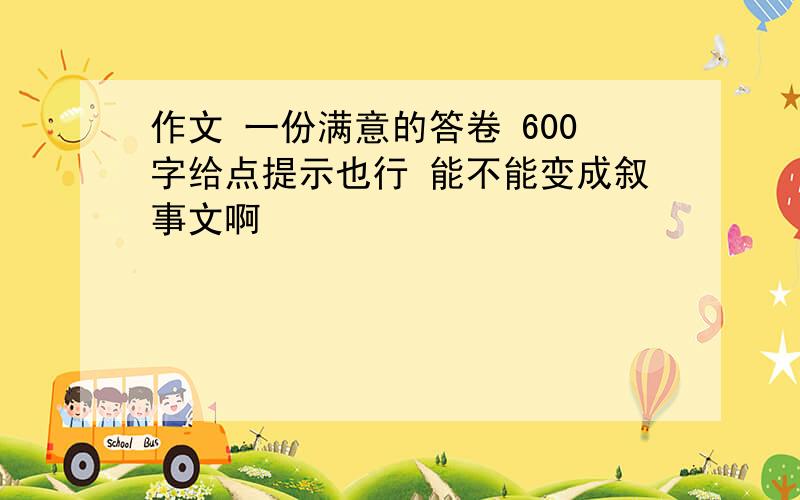 作文 一份满意的答卷 600字给点提示也行 能不能变成叙事文啊