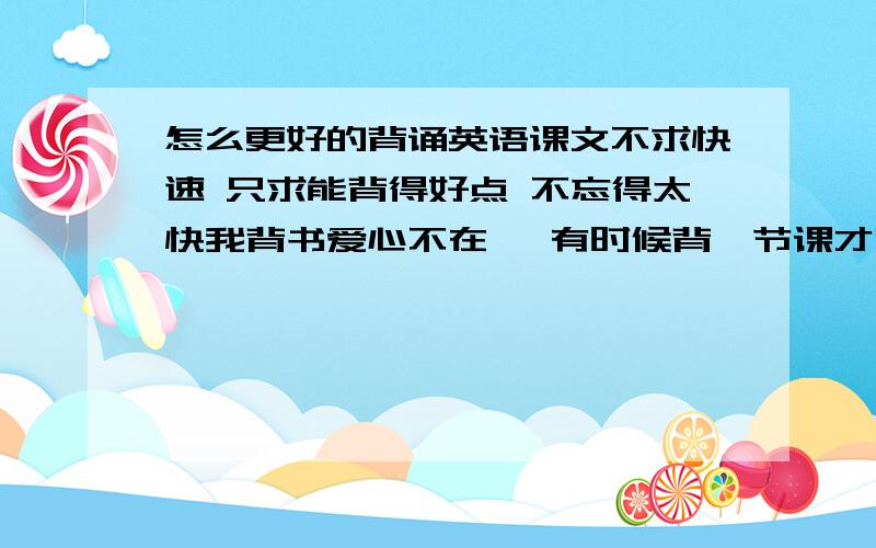 怎么更好的背诵英语课文不求快速 只求能背得好点 不忘得太快我背书爱心不在焉 有时候背一节课才背几句 哎 还记不住