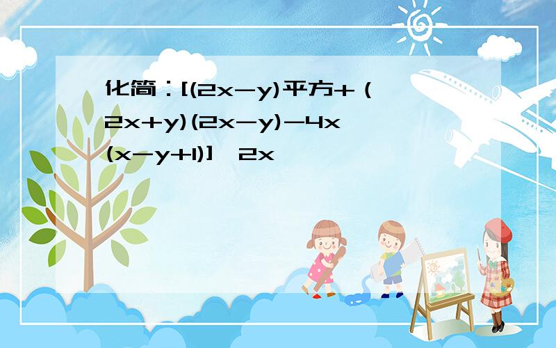 化简：[(2x-y)平方+（2x+y)(2x-y)-4x(x-y+1)]÷2x